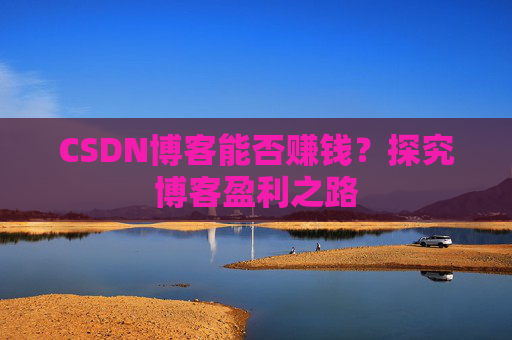 CSDN博客能否赚钱？探究博客盈利之路